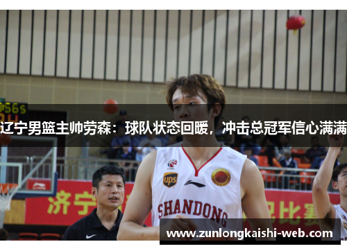 辽宁男篮主帅劳森：球队状态回暖，冲击总冠军信心满满