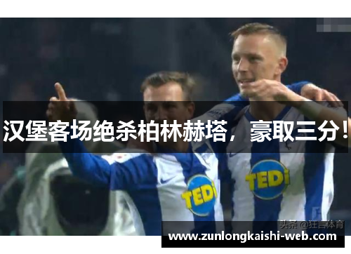 汉堡客场绝杀柏林赫塔，豪取三分！