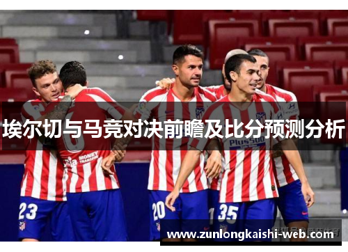 埃尔切与马竞对决前瞻及比分预测分析