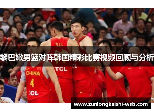 黎巴嫩男篮对阵韩国精彩比赛视频回顾与分析