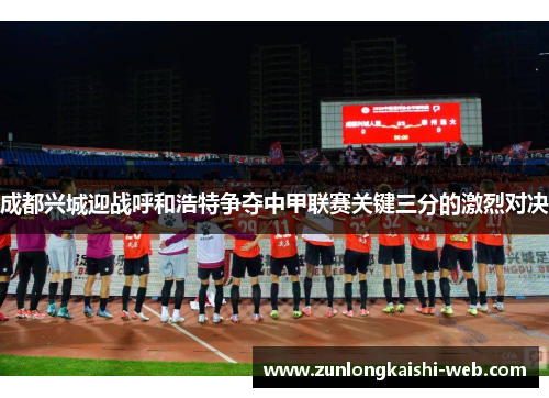 成都兴城迎战呼和浩特争夺中甲联赛关键三分的激烈对决