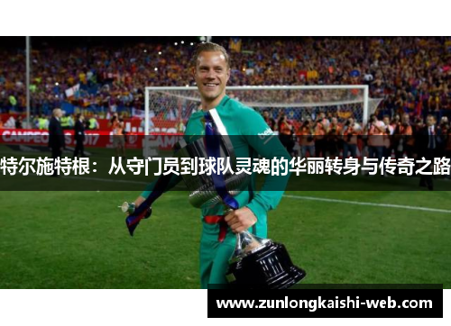 特尔施特根：从守门员到球队灵魂的华丽转身与传奇之路