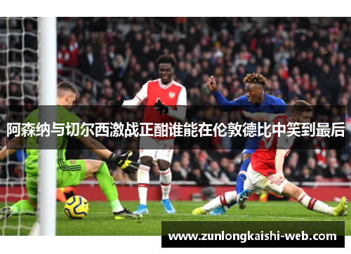 阿森纳与切尔西激战正酣谁能在伦敦德比中笑到最后