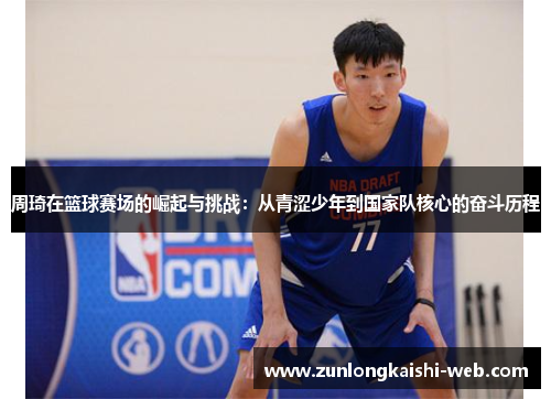 周琦在篮球赛场的崛起与挑战:从青涩少年到国家队核心的奋斗历程